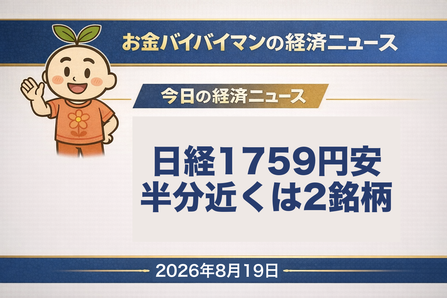 2026年8月19日(水)のお金バイバイマン経済ニュースのアイキャッチ画像。8月18日(火)の日経平均株価は1,759円52銭安の6万7,460円73銭で6営業日ぶりに反落したが、TOPIXの下げは1.05%にとどまり、東証プライムでは値上がり722・値下がり783とほぼ半々だった。下げ幅のうち約836円はアドバンテストと東京エレクトロンの2銘柄によるもので、下げ幅全体の47%あまりにあたる。日本の10年国債利回りは取引時間中に一時2.945%と約30年ぶりの高水準を更新した。