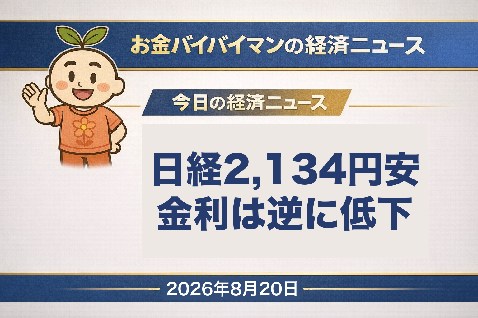 2026年8月20日（木）のお金バイバイマン経済ニュースのアイキャッチ画像。8月19日（水）の日経平均株価は2,134円31銭安の6万5,326円42銭で大幅続落し、東証プライムでは1,155銘柄が値下がり、値上がりは362銘柄にとどまった。33業種のうち上昇したのは医薬品と海運の2業種だけ。いっぽう日本の10年国債の利回りは前日の2.935%から0.040%低い2.895%となり、金利が下がった日に株がより大きく下げる形となった。同じ日のニューヨーク市場は米財務省が長期国債の買い戻しの規模を9月9日から少なくとも倍にすると発表したことを受けて3指数がそろって小幅高となった。