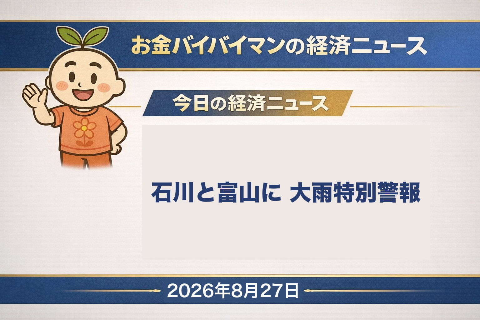 2026年8月27日（木）のお金バイバイマン経済ニュースのアイキャッチ画像。今日8月27日6時20分、石川県の羽咋市・志賀町・宝達志水町・中能登町と、富山県の氷見市に警戒レベル5の大雨特別警報が発表された。線状降水帯は今朝だけで4回発生し、石川県では6市町13万7,056人に避難の情報が出ている（うち3市町は緊急安全確保）。24時間雨量は羽咋289.5ミリ、氷見280.0ミリ。市場では、エヌビディアが5〜7月期の売上高962億2,100万ドル（前年同期比106%増）を発表し、決算説明会で2028年1月期の売上が70%増えるという見通しが示されて、時間外の株価は4%高に転じた（日本時間27日8時ごろ）。8月26日（水）の日経平均株価は405円73銭高の6万6,262円16銭で2日続伸。今日の経済用語は「新規失業保険申請件数」。