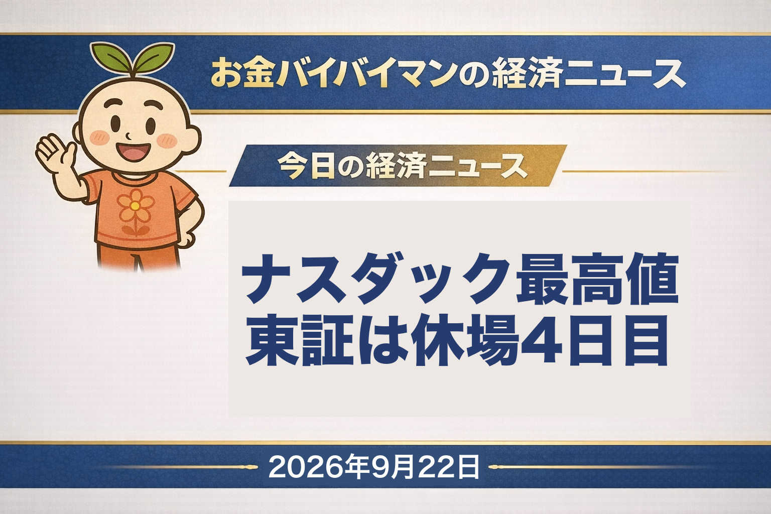 2026幎9æ22æ¥ïŒç«ïŒã®ãéãã€ãã€ãã³çµæžãã¥ãŒã¹ã®ã¢ã€ãã£ããç»åãæ±äº¬èšŒåžååŒæã¯9æ19æ¥ãã23æ¥ãŸã§äŒå Žã§ããã®æ¥ã¯äŒå Ž4æ¥ç®ã9æ21æ¥ã®ã¢ã¡ãªã«åžå Žã§ã¯ãã¹ããã¯ç·åã2äž7,122.09ãšçµå€ããŒã¹ã®æé«å€ãæŽæ°ããNYããŠã¯366ãã«é«ã§åçºãããåæ²¹ã¯1æ¥ã§4.5%äžããæ±èšŒãäŒãã§ããéãã·ã«ãŽã®æ¥çµå¹³åå
ç©ã¯2%ååŸé«ãã£ããé£äŒäžã«ã¯å°é¢š25å·ã颿±ã®æ±ãééããã仿¥ã®çµæžçšèªã¯ãæµåæ§ãã
